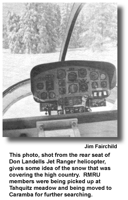 This photo, shot from the rear seat of Don Landells Jet Ranger helicopter, gives some idea of the snow that was covering the high country.  RMRU members were being picked up at Tahquitz meadow and being moved to Caramba for further searching. (photo by Jim Fairchild)